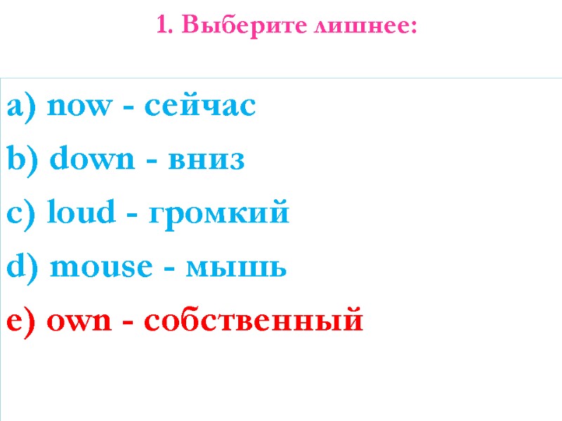 1. Выберите лишнее:  a) now - сейчас b) down - вниз c) loud